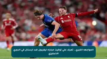 المواجهة الكبرى.. تعرف على توقيت مباراة ليفربول ضد آرسنال في الدوري الإنجليزي